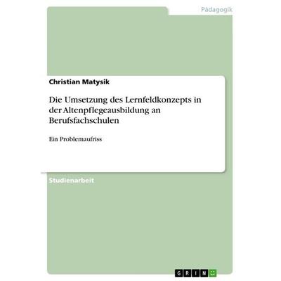 Die Umsetzung des Lernfeldkonzepts in der Altenpflegeausbildung an Berufsfachschulen, Taschenbuch von Christian Matysik, GRIN, 978-3-656-26527-6