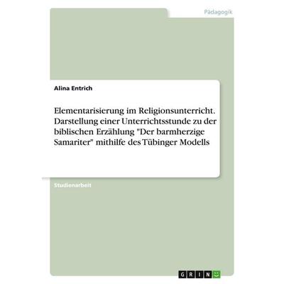 Elementarisierung im Religionsunterricht. Darstellung einer Unterrichtsstunde zu der biblischen Erzählung 'Der barmherzige Samariter' mithilfe des