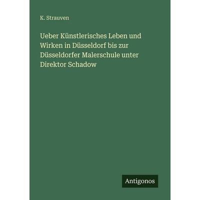 Ueber Künstlerisches Leben und Wirken in Düsseldorf bis zur Düsseldorfer Malerschule unter Direktor Schadow, Taschenbuch von K. Strauven, Antigonos