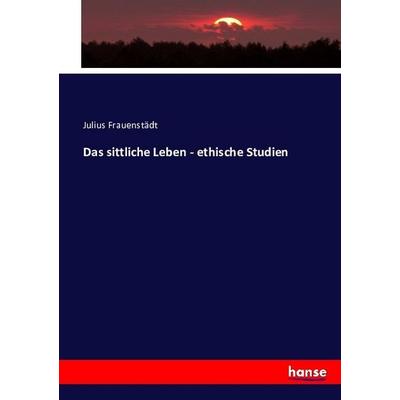 Das sittliche Leben - ethische Studien, Taschenbuch von Julius Frauenstädt, Hansebooks, 978-3-7436-2077-3
