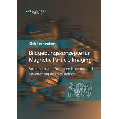 Bildgebungskonzepte für Magnetic Particle Imaging, Gebundene Ausgabe von Christian Kaethner, Infinite Science Publishing, 978-3-945954-46-1