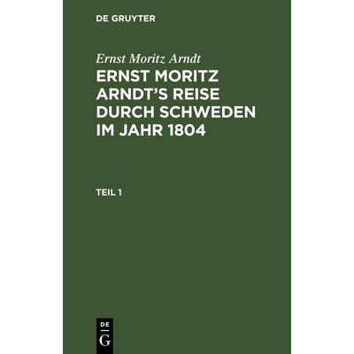 Ernst Moritz Arndt: Ernst Moritz Arndt's Reise durch Schweden im Jahr 1804. Teil 1, Gebundene Ausgabe von Ernst Moritz Arndt, De Gruyter Oldenbourg,