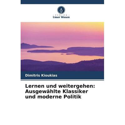 Lernen und weitergehen: Ausgewählte Klassiker und moderne Politik, Taschenbuch von Dimitris Kioukias, Verlag Unser Wissen, 978-620-5-47731-1