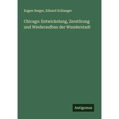 Chicago: Entwickelung, Zerstörung und Wiederaufbau der Wunderstadt, Taschenbuch von Eugen Seeger,Eduard Schlaeger, Antigonos Verlag, 978-3-386-40304-7