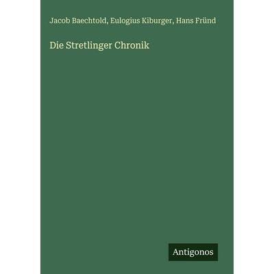 Die Stretlinger Chronik, Gebundene Ausgabe von Jacob Baechtold,Eulogius Kiburger,Hans Fründ, Antigonos Verlag, 978-3-386-42124-9