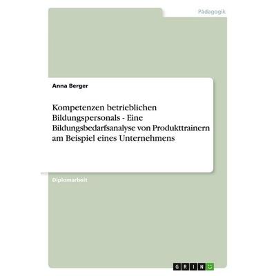 Kompetenzen betrieblichen Bildungspersonals - Eine Bildungsbedarfsanalyse von Produkttrainern am Beispiel eines Unternehmens, Taschenbuch von Anna