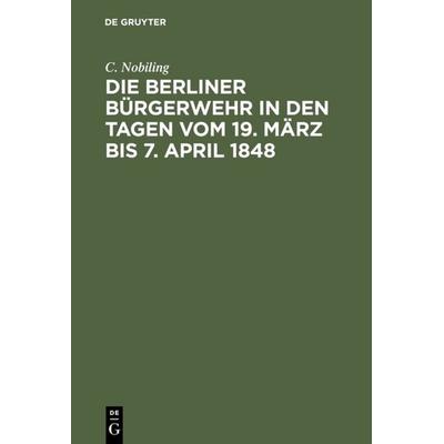 Die Berliner Bürgerwehr in den Tagen vom 19. März bis 7. April 1848, Gebundene Ausgabe von C. Nobiling, De Gruyter, 978-3-11-112630-2