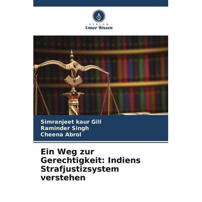 Ein Weg zur Gerechtigkeit: Indiens Strafjustizsystem verstehen, Taschenbuch von Simranjeet Kaur Gill,Raminder Singh,Cheena Abrol, Verlag Unser Wissen,