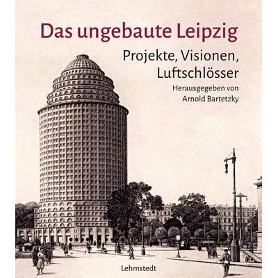 Das ungebaute Leipzig, Gebundene Ausgabe von Arnold Bartetzky, Lehmstedt Verlag, 978-3-95797-119-7
