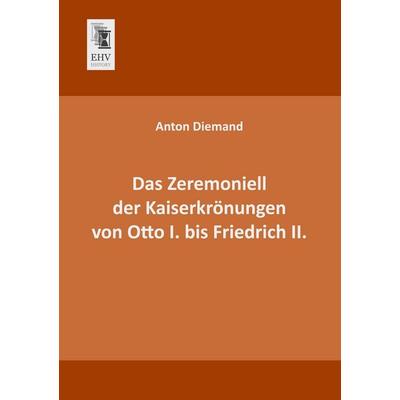 Das Zeremoniell der Kaiserkrönungen von Otto I. bis Friedrich II., Taschenbuch von Anton Diemand, EHV-History, 978-3-95564-166-5