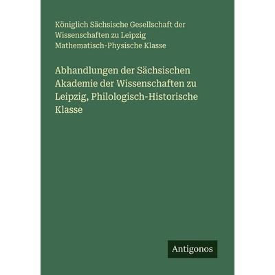 Abhandlungen der Sächsischen Akademie der Wissenschaften zu Leipzig, Philologisch-Historische Klasse, Taschenbuch von Königlich Sächsische