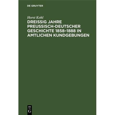 Dreißig Jahre preußisch-deutscher Geschichte 1858–1888 in amtlichen Kundgebungen, Gebundene Ausgabe von Horst Kohl, De Gruyter, 978-3-11-233165-1