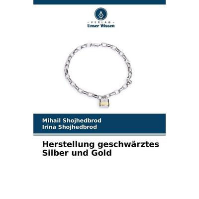 Herstellung geschwärztes Silber und Gold, Taschenbuch von Mihail Shojhedbrod,Irina Shojhedbrod, Verlag Unser Wissen, 978-620-9-23078-3