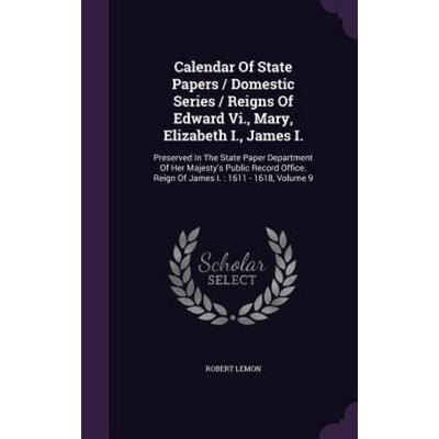 Calendar Of State Papers / Domestic Series / Reigns Of Edward Vi., Mary, Elizabeth I., James I.: Preserved In The State Paper Department Of Her
