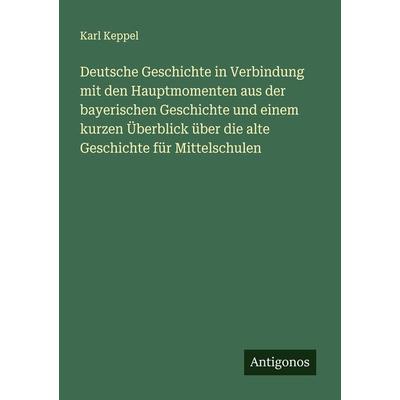Deutsche Geschichte in Verbindung mit den Hauptmomenten aus der bayerischen Geschichte und einem kurzen Überblick über die alte Geschichte für