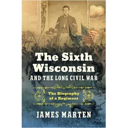 The Sixth Wisconsin and the Long Civil War  The Biography of a Regiment, Sachbücher von James Marten