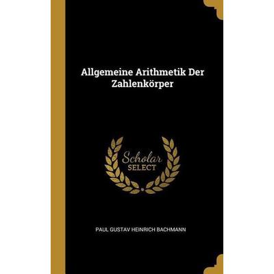 Allgemeine Arithmetik Der Zahlenkörper, Gebundene Ausgabe von Paul Gustav Heinrich Bachmann, Creative Media Partners, LLC, 978-0-274-34259-4