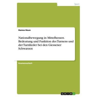 Nationalbewegung in Mittelhessen. Bedeutung und Funktion des Turnens und der Turnlieder bei den Giessener Schwarzen, Taschenbuch von Hanna Heun, GRIN,