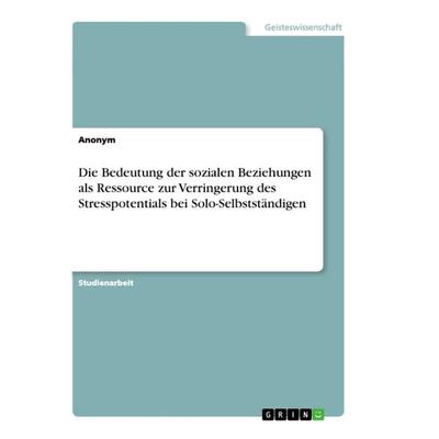 Die Bedeutung der sozialen Beziehungen als Ressource zur Verringerung des Stresspotentials bei Solo-Selbstständigen, Taschenbuch von Anonym, GRIN,