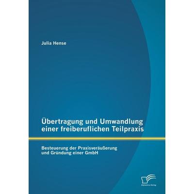 Übertragung und Umwandlung einer freiberuflichen Teilpraxis: Besteuerung der Praxisveräußerung und Gründung einer GmbH, Taschenbuch von Julia Hense,