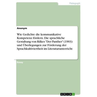 Wie Gedichte die kommunikative Kompetenz fördern. Die sprachliche Gestaltung von Rilkes 'Der Panther' (1903) und Überlegungen zur Förderung der