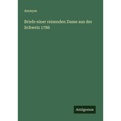 Briefe einer reisenden Dame aus der Schweiz 1786, Taschenbuch von Anonym, Antigonos Verlag, 978-3-563-11930-3