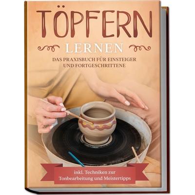 Töpfern lernen: Das Praxisbuch für Einsteiger und Fortgeschrittene | Die schönsten Töpferprojekte Schritt für Schritt erfolgreich fertigstellen -