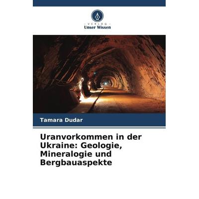 Uranvorkommen in der Ukraine: Geologie, Mineralogie und Bergbauaspekte, Taschenbuch von Tamara Dudar, Verlag Unser Wissen, 978-620-5-34787-4