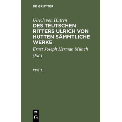 Des teutschen Ritters Ulrich von Hutten sämmtliche Werke. Teil 3, Gebundene Ausgabe von Ulrich Hutten, De Gruyter, 978-3-11-129398-1