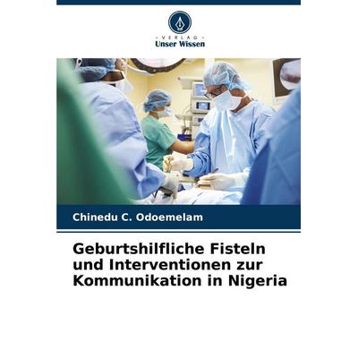Geburtshilfliche Fisteln und Interventionen zur Kommunikation in Nigeria, Taschenbuch von Chinedu C. Odoemelam, Verlag Unser Wissen, 978-620-7-06439-7