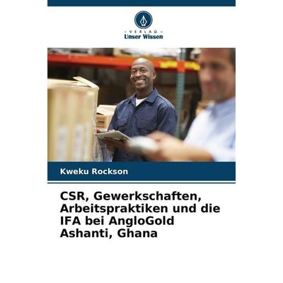CSR, Gewerkschaften, Arbeitspraktiken und die IFA bei AngloGold Ashanti, Ghana, Taschenbuch von Kweku Rockson, Verlag Unser Wissen, 978-620-2-48465-7