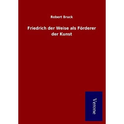 Friedrich der Weise als Förderer der Kunst, Taschenbuch von Robert Bruck, BoD - Books on Demand