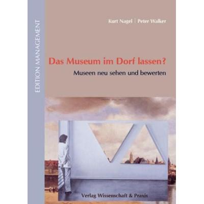 Das Museum im Dorf lassen?, Gebundene Ausgabe von Kurt Nagel,Peter Walker, Verlag Wissenschaft & Praxis, 978-3-89673-719-9