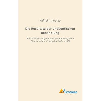 Die Resultate der antiseptischen Behandlung, Taschenbuch von Wilhelm Koenig, Literaricon, 978-3-95697-892-0