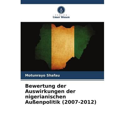 Bewertung der Auswirkungen der nigerianischen Außenpolitik (2007-2012), Taschenbuch von Motunrayo Shafau, Verlag Unser Wissen, 978-620-6-29070-4