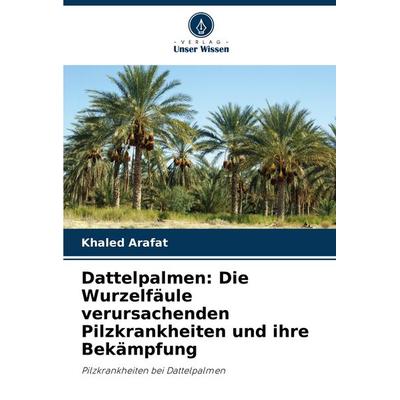 Dattelpalmen: Die Wurzelfäule verursachenden Pilzkrankheiten und ihre Bekämpfung, Taschenbuch von Khaled Arafat, Verlag Unser Wissen,