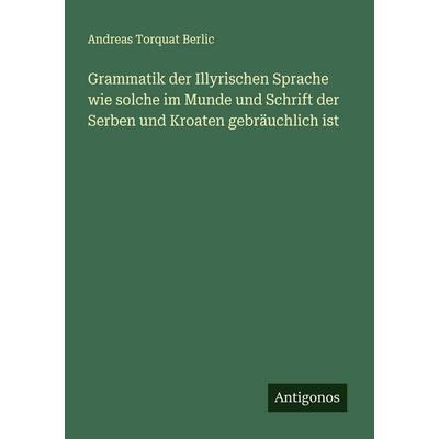 Grammatik der Illyrischen Sprache wie solche im Munde und Schrift der Serben und Kroaten gebräuchlich ist, Taschenbuch von Andreas Torquat Berlic,