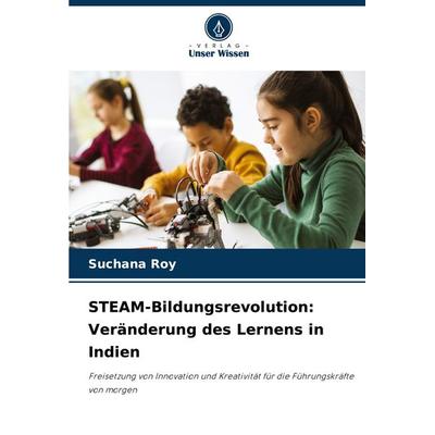 STEAM-Bildungsrevolution: Veränderung des Lernens in Indien, Taschenbuch von Suchana Roy, Verlag Unser Wissen, 978-620-7-35130-5