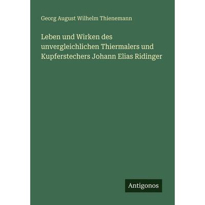 Leben und Wirken des unvergleichlichen Thiermalers und Kupferstechers Johann Elias Ridinger, Taschenbuch von Georg August Wilhelm Thienemann,