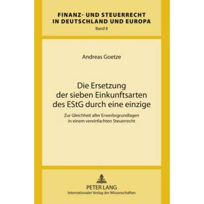 Die Ersetzung der sieben Einkunftsarten des EStG durch eine einzige, Gebundene Ausgabe von Andreas Goetze, Peter Lang GmbH, Internationaler Verlag der