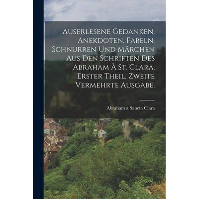 Auserlesene Gedanken, Anekdoten, Fabeln, Schnurren und Märchen Aus den Schriften des Abraham à St. Clara, Erster Theil. Zweite vermehrte Ausgabe.,