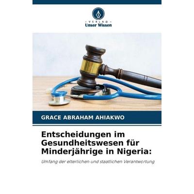 Entscheidungen im Gesundheitswesen für Minderjährige in Nigeria:, Taschenbuch von Grace Abraham Ahiakwo, Verlag Unser Wissen, 978-620-9-06811-9