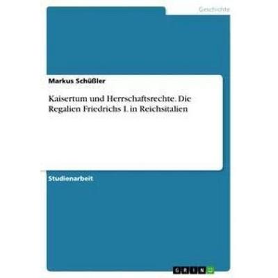 Kaisertum und Herrschaftsrechte. Die Regalien Friedrichs I. in Reichsitalien, Taschenbuch von Markus Schüssler, GRIN, 978-3-668-34528-7