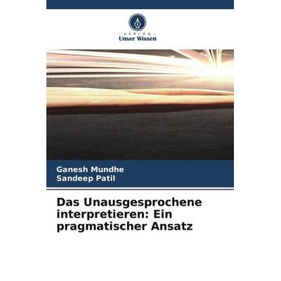 Das Unausgesprochene interpretieren: Ein pragmatischer Ansatz, Taschenbuch von Ganesh Mundhe,Sandeep Patil, Verlag Unser Wissen