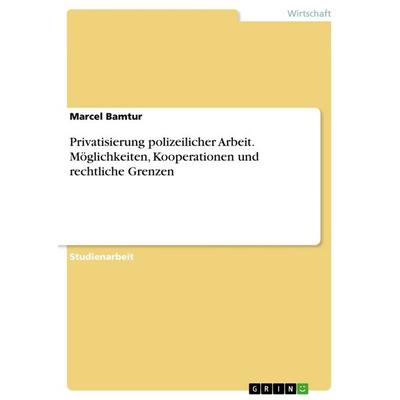 Privatisierung polizeilicher Arbeit. Möglichkeiten, Kooperationen und rechtliche Grenzen, Taschenbuch von Marcel Bamtur, GRIN, 978-3-668-38842-0