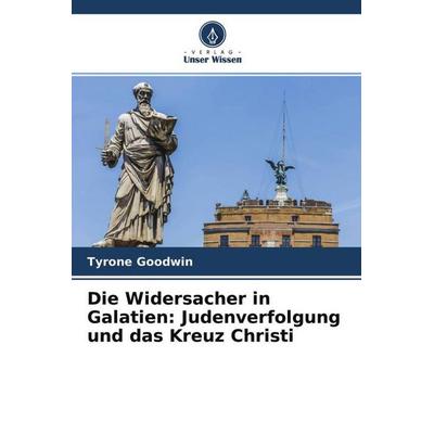 Die Widersacher in Galatien: Judenverfolgung und das Kreuz Christi, Taschenbuch von Tyrone Goodwin, Verlag Unser Wissen, 978-620-4-64542-1
