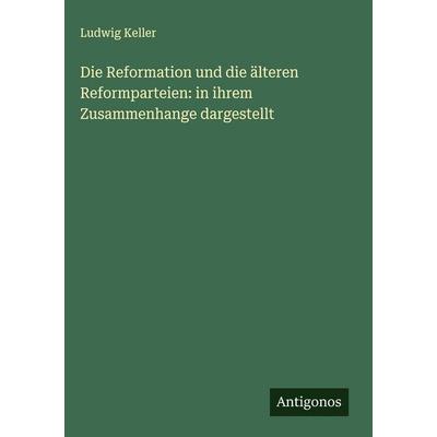 Die Reformation und die älteren Reformparteien: in ihrem Zusammenhange dargestellt, Gebundene Ausgabe von Ludwig Keller, Antigonos Verlag,