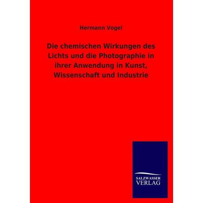 Die chemischen Wirkungen des Lichts und die Photographie in ihrer Anwendung in Kunst, Wissenschaft und Industrie, Taschenbuch von Hermann Vogel,