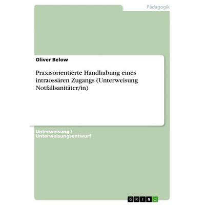 Praxisorientierte Handhabung eines intraossären Zugangs (Unterweisung Notfallsanitäter/in), Taschenbuch von Oliver Below, GRIN, 978-3-668-60863-4