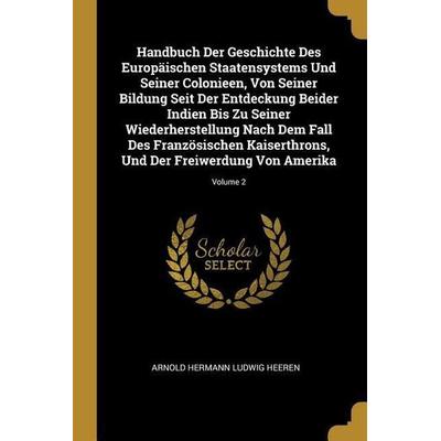 Handbuch Der Geschichte Des Europäischen Staatensystems Und Seiner Colonieen, Von Seiner Bildung Seit Der Entdeckung Beider Indien Bis Zu Seiner